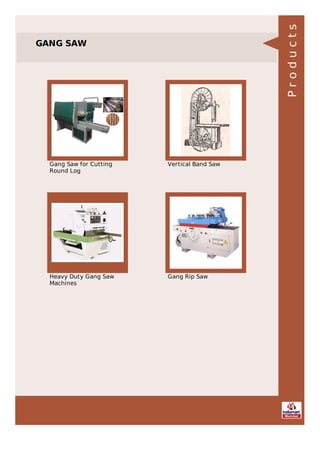GANG SAW
Gang Saw for Cutting
Round Log
Vertical Band Saw
Heavy Duty Gang Saw
Machines
Gang Rip Saw
Products
 