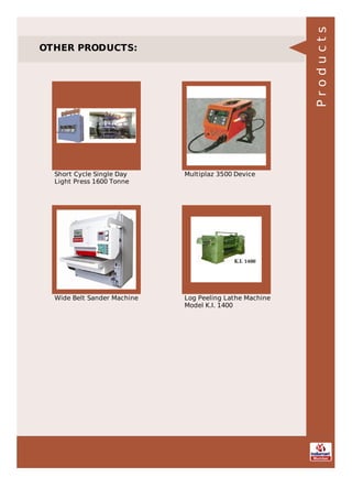 OTHER PRODUCTS:
Short Cycle Single Day
Light Press 1600 Tonne
Multiplaz 3500 Device
Wide Belt Sander Machine Log Peeling Lathe Machine
Model K.I. 1400
Products
 