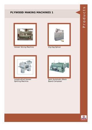 PLYWOOD MAKING MACHINES 1
Veneer Slicing Machine Zig Zag Splicer
Longitudinal Veneer
Splicing Machine
Semi Automatic Block
Board Composer
Products
 