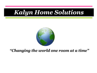 “ Changing the world one room at a time” Kalyn Home Solutions 