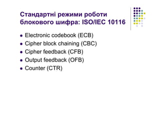 Стандартні режими роботи
блокового шифра: ISO/IEC 10116
Electronic codebook (ECB)
Cipher block chaining (CBC)
Cipher feedback (CFB)
Output feedback (OFB)
Counter (CTR)
 