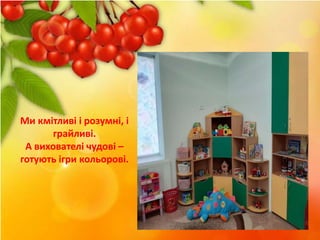 Ми кмітливі і розумні, і
грайливі.
А вихователі чудові –
готують ігри кольорові.
 