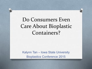 Kalynn Tan – Iowa State University
Bioplastics Conference 2015
Do Consumers Even
Care About Bioplastic
Containers?
 