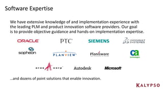 Software Expertise
We have extensive knowledge of and implementation experience with
the leading PLM and product innovation software providers. Our goal
is to provide objective guidance and hands-on implementation expertise.
…and dozens of point solutions that enable innovation.
 