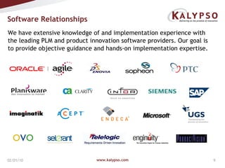 Software Relationships  www.kalypso.com 02/08/10 We have extensive knowledge of and implementation experience with the leading PLM and product innovation software providers. Our goal is to provide objective guidance and hands-on implementation expertise. 