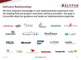 www.kalypso.com4/5/2011We have extensive knowledge of and implementation experience with the leading PLM and product innovation software providers. Our goal is to provide objective guidance and hands-on implementation expertise.Software Relationships 
