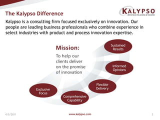 www.kalypso.com4/5/2011The Kalypso DifferenceKalypso is a consulting firm focused exclusively on innovation. Our people are leading business professionals who combine experience in select industries with product and process innovation expertise. 