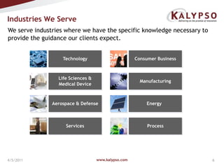 www.kalypso.com4/5/2011Industries We Serve We serve industries where we have the specific knowledge necessary to provide the guidance our clients expect.TechnologyConsumer BusinessManufacturingLife Sciences & Medical DeviceAerospace & DefenseEnergyServicesProcess