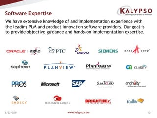 www.kalypso.com8/18/2011We have extensive knowledge of and implementation experience with the leading PLM and product innovation software providers. Our goal is to provide objective guidance and hands-on implementation expertise.Software Expertise