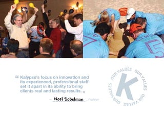“ Kalypso’s focus on innovationstaff
   experienced, professional
  its
                                and

  set it apart in its ability to bring
  clients real and lasting results.
                                     ”
                  –   Noel Sobelman      , Partner
 