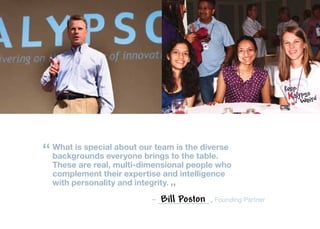 “ What is special about our teamtoisthe table.
  
  backgrounds everyone brings
                                     the diverse

  These are real, multi-dimensional people who
  complement their expertise and intelligence
  with personality and integrity.
                                  ”
                            –   Bill Poston   , Founding Partner
 