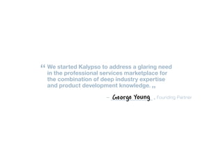 “ Wethe professional services marketplaceneed
  
  in
     started Kalypso to address a glaring
                                          for
  the combination of deep industry expertise
  and product development knowledge.
                                          ”
                       –   George Young   , Founding Partner
 