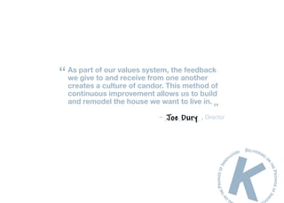 “ As part of our values system, theanother
   we give to and receive from one
                                     feedback

  creates a culture of candor. This method of
  continuous improvement allows us to build
  and remodel the house we want to live in.
                                                ”
                            –   Joe Dury   , Director
 