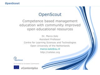 OpenScout Competence based management education with community improved open educational resources Dr. Marco Kalz Assistant Professor Centre for Learning Sciences and Technologies Open University of the Netherlands [email_address] http://celstec.org 