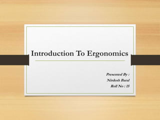 Introduction To Ergonomics
Presented By :
Nirdesh Baral
Roll No : 15
 