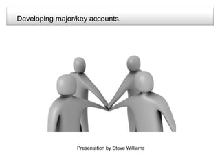 Developing major/key accounts. Presentation by Steve Williams 
