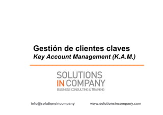 Gestión de clientes claves
 Key Account Management (K.A.M.)




info@solutionsincompany   www.solutionsincompany.com
 