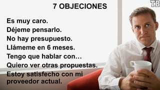 7 OBJECIONES
Es muy caro.
Déjeme pensarlo.
No hay presupuesto.
Llámeme en 6 meses.
Tengo que hablar con…
Quiero ver otras propuestas.
Estoy satisfecho con mi
proveedor actual.
 