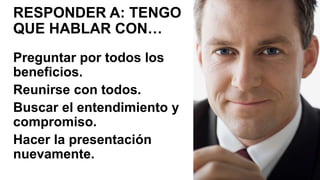 RESPONDER A: TENGO
QUE HABLAR CON…
Preguntar por todos los
beneficios.
Reunirse con todos.
Buscar el entendimiento y
compromiso.
Hacer la presentación
nuevamente.
 