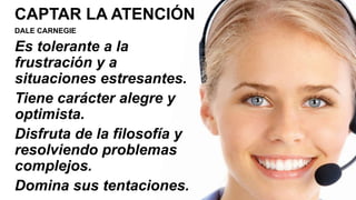 CAPTAR LA ATENCIÓN
DALE CARNEGIE
Es tolerante a la
frustración y a
situaciones estresantes.
Tiene carácter alegre y
optimista.
Disfruta de la filosofía y
resolviendo problemas
complejos.
Domina sus tentaciones.
 