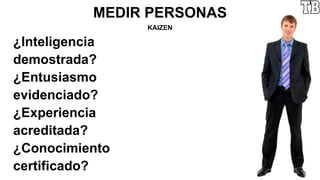MEDIR PERSONAS
KAIZEN
¿Inteligencia
demostrada?
¿Entusiasmo
evidenciado?
¿Experiencia
acreditada?
¿Conocimiento
certificado?
 