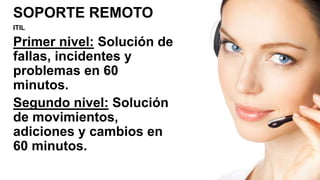 SOPORTE REMOTO
ITIL
Primer nivel: Solución de
fallas, incidentes y
problemas en 60
minutos.
Segundo nivel: Solución
de movimientos,
adiciones y cambios en
60 minutos.
 