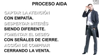 PROCESO AIDA
CAPTAR LA ATENCIÓN
CON EMPATÍA.
DESPERTAR INTERÉS
SIENDO DIFERENTE.
FOMENTAR EL DESEO
CON SEÑALES DE CIERRE.
ACCIÓN DE COMPRAR
CERRANDO LA VENTA.
 