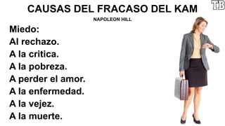CAUSAS DEL FRACASO DEL KAM
NAPOLEON HILL
Miedo:
Al rechazo.
A la critica.
A la pobreza.
A perder el amor.
A la enfermedad.
A la vejez.
A la muerte.
 