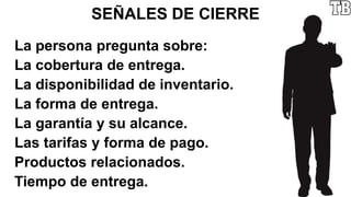 SEÑALES DE CIERRE
La persona pregunta sobre:
La cobertura de entrega.
La disponibilidad de inventario.
La forma de entrega.
La garantía y su alcance.
Las tarifas y forma de pago.
Productos relacionados.
Tiempo de entrega.
 