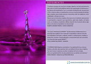 DEPOIMENTOS
“O Adriano consegue de uma forma simples, objetiva e de fácil entendimento
falar sobre um tema muito polêmico dentro das organizações no Workshop so-
bre Retorno de Investimento. Com a constante transferência de recursos para
o PDV, o retorno sobre os investimentos se torna crucial na tomada de decisão.
Algo complexo, pois envolve assuntos mensuráveis, além de subjetivos, como
visibilidade e ativação de marca.
Mesmo com um tema tão complexo, Amui, por ser um mediador nato, provoca
os participantes a exporem suas experiências, sejam elas simples e de baixo
custo, ou complexas envolvendo milhões, fazendo de um assunto denso, algo
eficaz e de extrema importância nos dias de hoje.”
ROBERTO BICINERI PEREIRA (ADRIA ALIMENTOS)



“Os Cursos e Workshops da INVENT® são ferramentas fundamentais de ca-
pacitação para qualquer área comercial. A capacidade e visão de mercado
dos facilitadores estimulam a reflexão, avultam o conhecimento e facilitam a
prática dos conceitos. A personalização e comprometimento são característi-
cas chaves de toda equipe INVENT®. “
ATÍLIO GARRAFONI JÚNIOR - SANAVITA



“O ADRIANO AMUI dispensa comentários. É um palestrante hour-concour.
Didático, educado, sabe expressar bem suas idéias de forma clara e objetiva.
Tem bom humor e expressa conceitos complexos de forma simples.
Possui um grande domínio da área podendo dar sua opinião com destreza.”
DENIS FORNARI - ESMALTEC ELETRODOMÉSTICOS




                                           www.inventrade.com.br
 