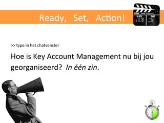 Ready,	
  	
  	
  Set,	
  	
  	
  AcAon!	
  
>>	
  type	
  in	
  het	
  chatvenster	
  	
  
Hoe	
  is	
  Key	
  Account	
  Management	
  nu	
  bij	
  jou	
  
georganiseerd?	
  	
  In	
  één	
  zin.	
  
 