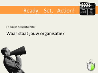 Ready,	
  	
  	
  Set,	
  	
  	
  AcAon!	
  
>>	
  type	
  in	
  het	
  chatvenster	
  	
  
Waar	
  staat	
  jouw	
  organisaAe?	
   	
  	
  
 