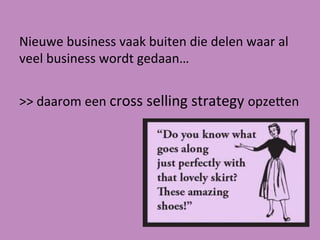 Nieuwe	
  business	
  vaak	
  buiten	
  die	
  delen	
  waar	
  al	
  
veel	
  business	
  wordt	
  gedaan…	
  
	
  	
  
>>	
  daarom	
  een	
  cross	
  selling	
  strategy	
  opze?en	
  
 