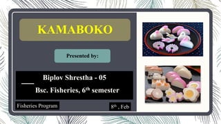 KAMABOKO
Biplov Shrestha - 05
Bsc. Fisheries, 6th semester
Fisheries Program 8th , Feb
1
Presented by:
 