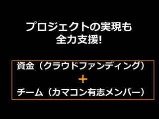 プロジェクトの実現も
全力支援!
資金（クラウドファンディング）
＋
チーム（カマコン有志メンバー）
 