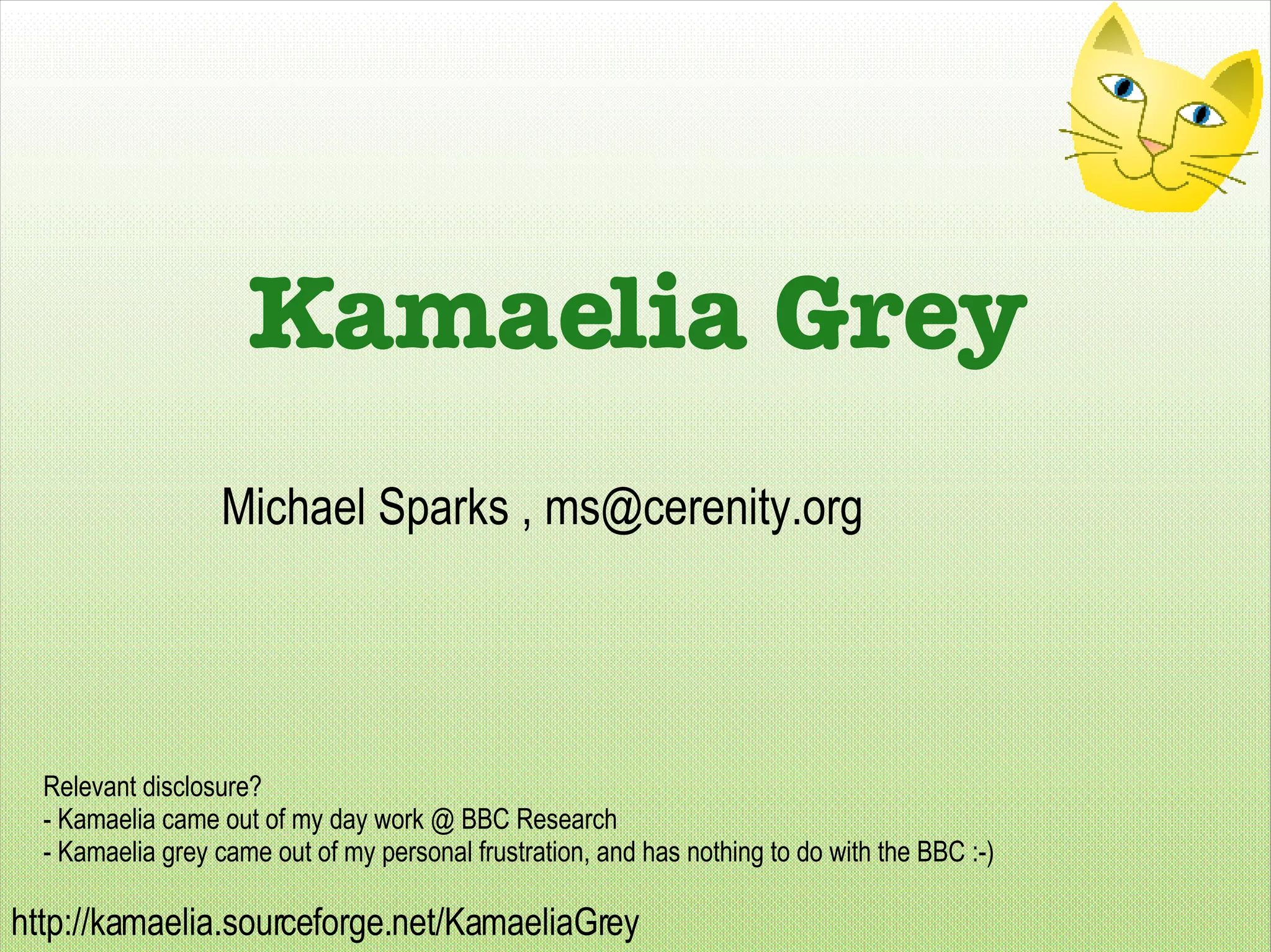 Relevant disclosure? - Kamaelia came out of my day work @ BBC Research - Kamaelia grey came out of my personal frustration, and has nothing to do with the BBC :-) Michael Sparks ,  [email_address] Kamaelia Grey 