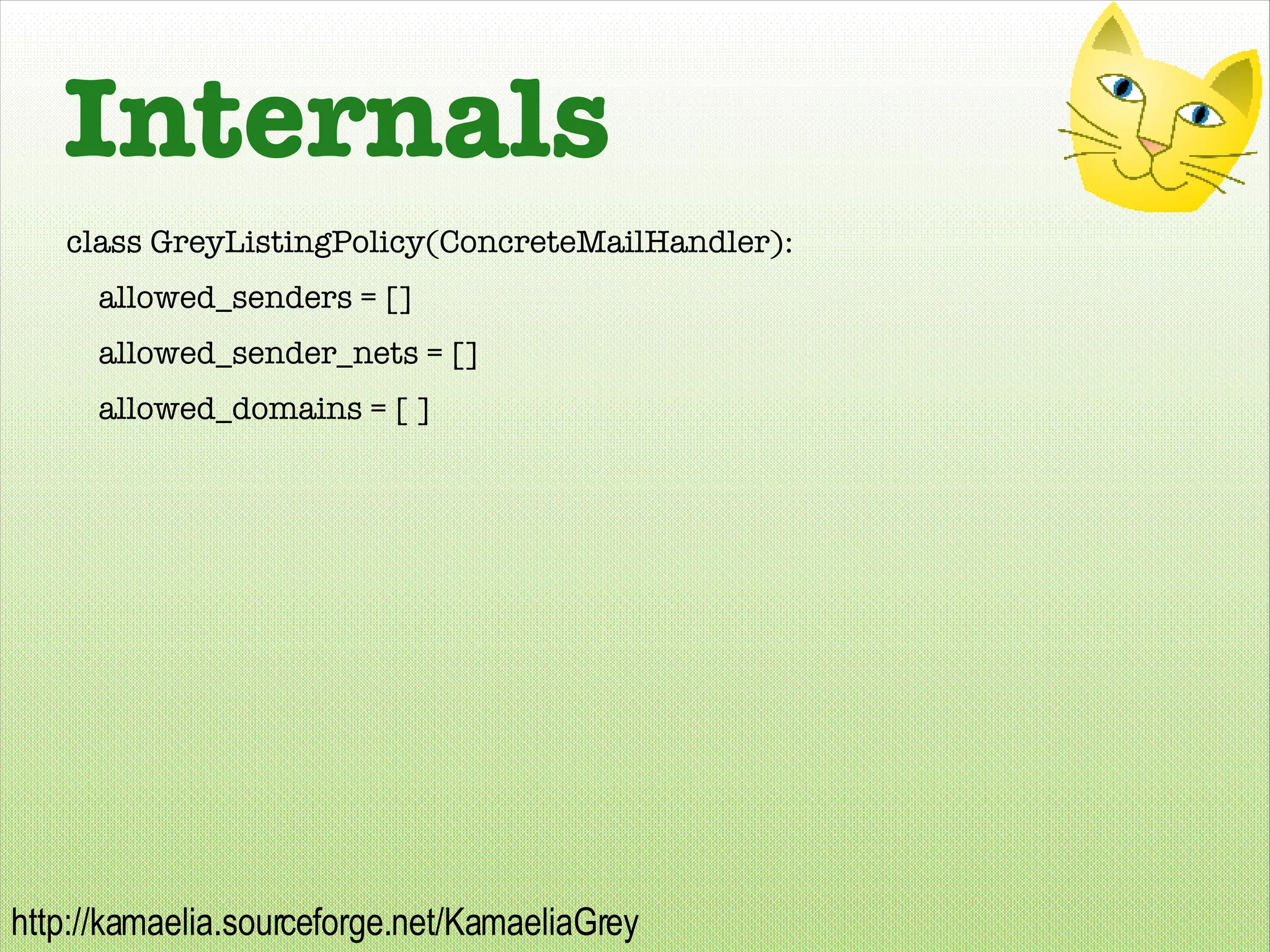 Internals class GreyListingPolicy(ConcreteMailHandler): allowed_senders = [] allowed_sender_nets = [] allowed_domains = [ ] 