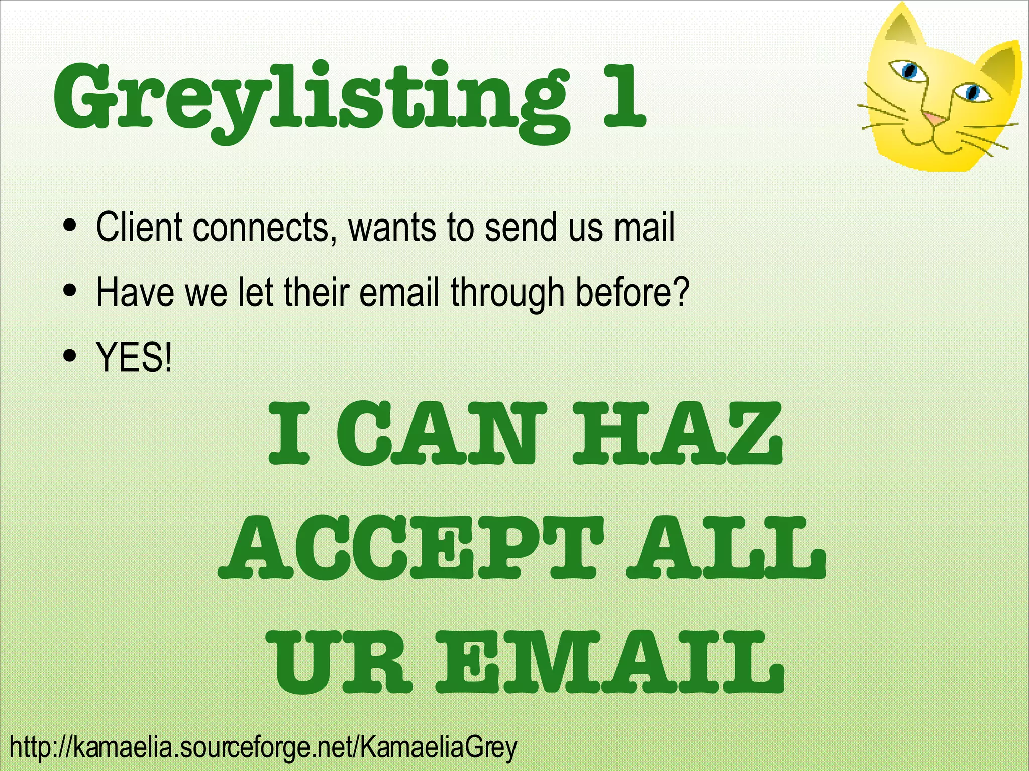 Greylisting 1 Client connects, wants to send us mail Have we let their email through before? YES! I CAN HAZ ACCEPT ALL UR EMAIL 