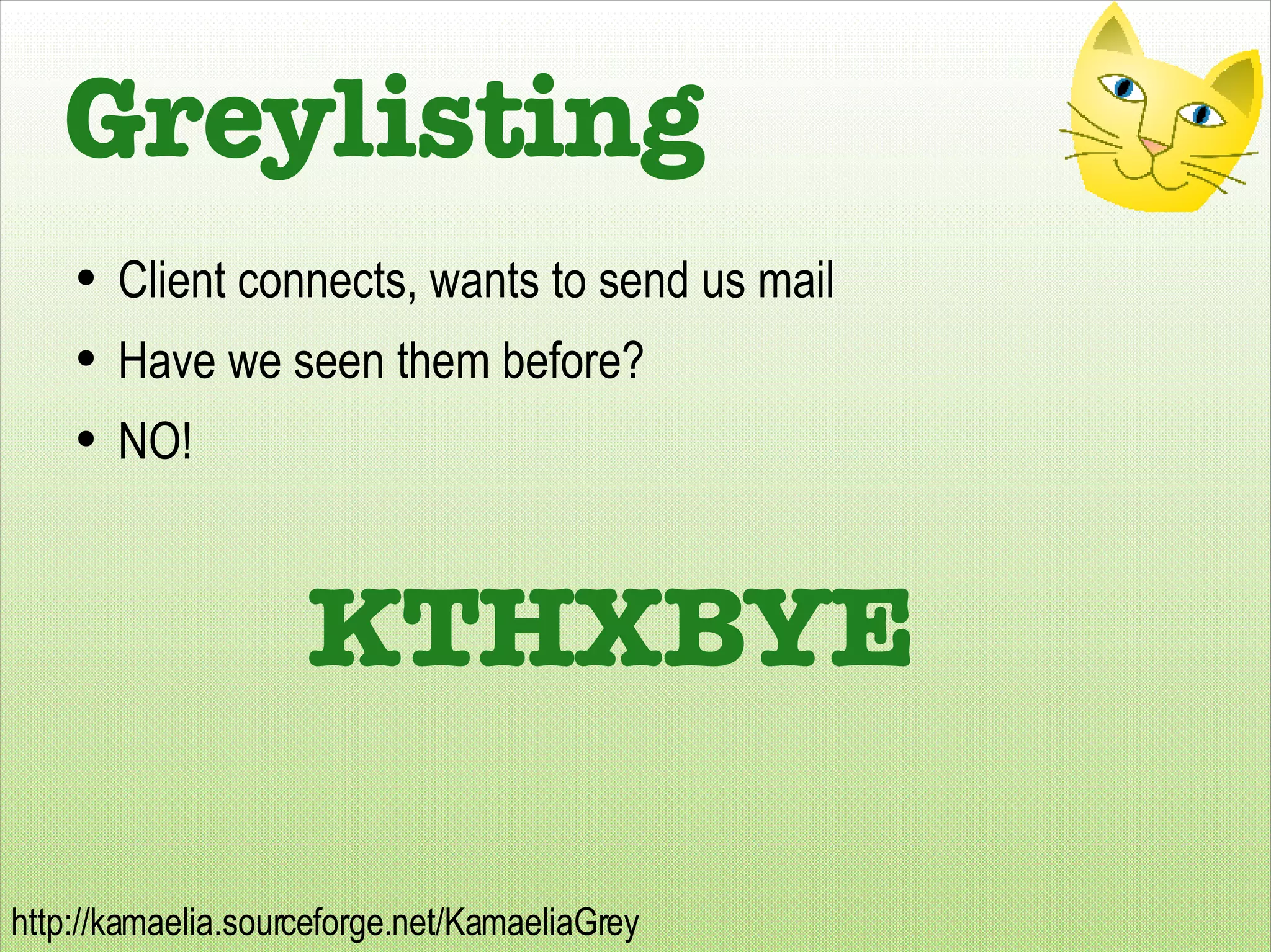 Greylisting Client connects, wants to send us mail Have we seen them before? NO! KTHXBYE 