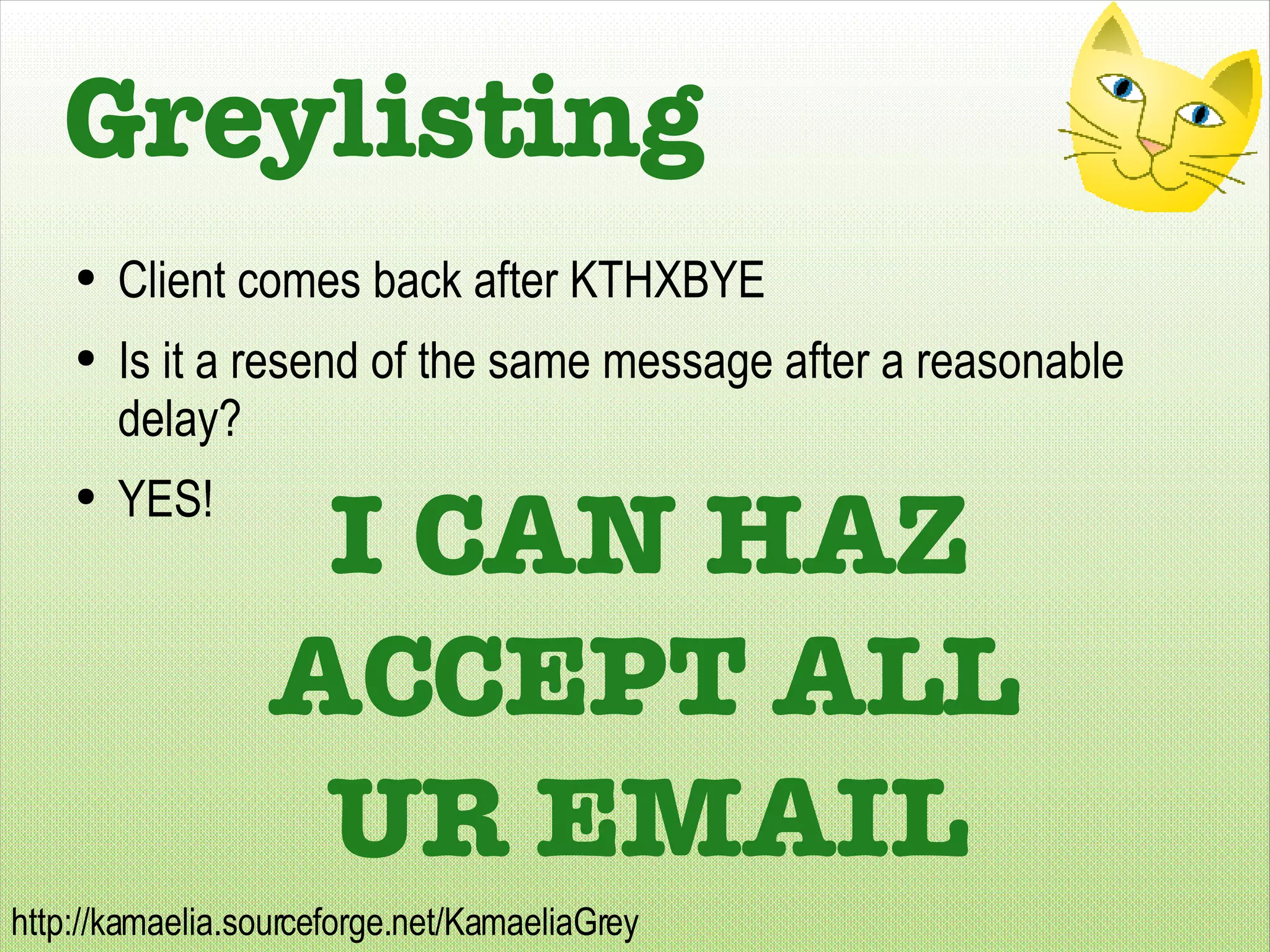 Greylisting Client comes back after KTHXBYE Is it a resend of the same message after a reasonable delay? YES! I CAN HAZ ACCEPT ALL UR EMAIL 