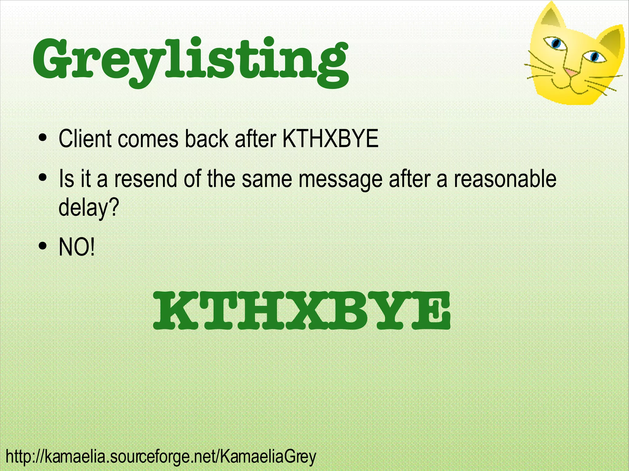 Greylisting Client comes back after KTHXBYE Is it a resend of the same message after a reasonable delay? NO! KTHXBYE 