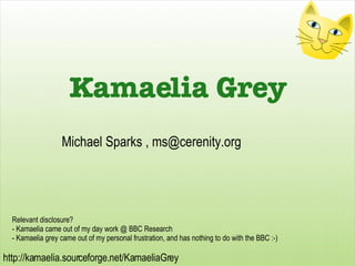 Relevant disclosure? - Kamaelia came out of my day work @ BBC Research - Kamaelia grey came out of my personal frustration...
