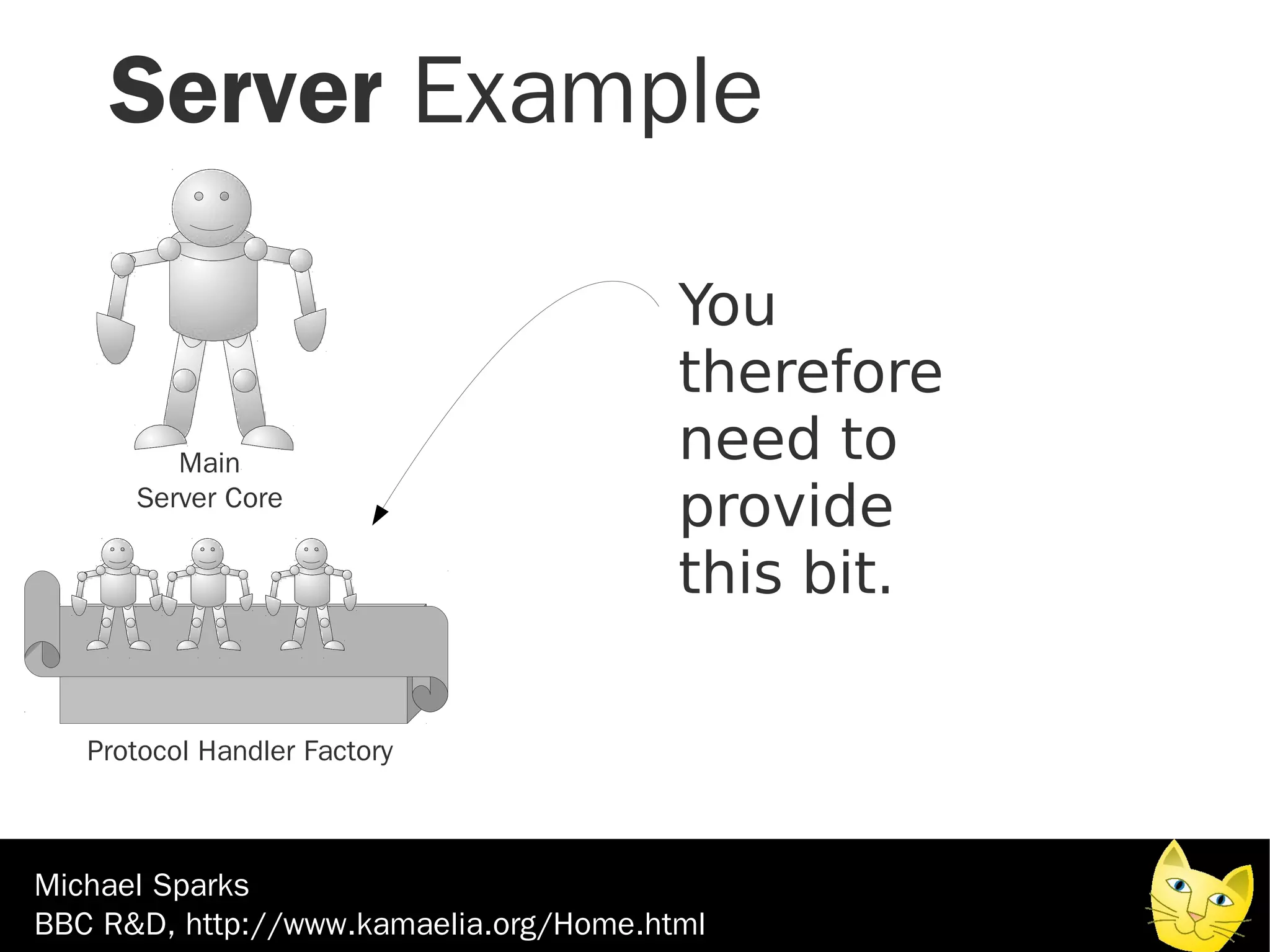 Server Example

                                        You
                                        therefore
         Main                           need to
      Server Core
                                        provide
                                        this bit.

   Protocol Handler Factory



Michael Sparks
BBC R&D, http://www.kamaelia.org/Home.html
 