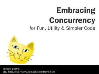 Embracing
                                     Concurrency
                     for Fun, Utility & Simpler Code




Michael Sparks
BBC R&D, http://www.kamaelia.org/Home.html
 