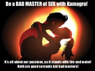 It’s all about our passions, as it stands with fire and water!
Both are good servants but bad masters!
Be a BAD MASTER of SEX with Kamagra!
 