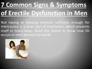 7 Common Signs & Symptoms 
of Erectile Dysfunction in Men 
Not having or keeping erection sufficient enough for 
intercourse is a clear sign of impotence, which presents 
itself in many ways. Read this article to know how ED 
occurs in men around the world. 
 