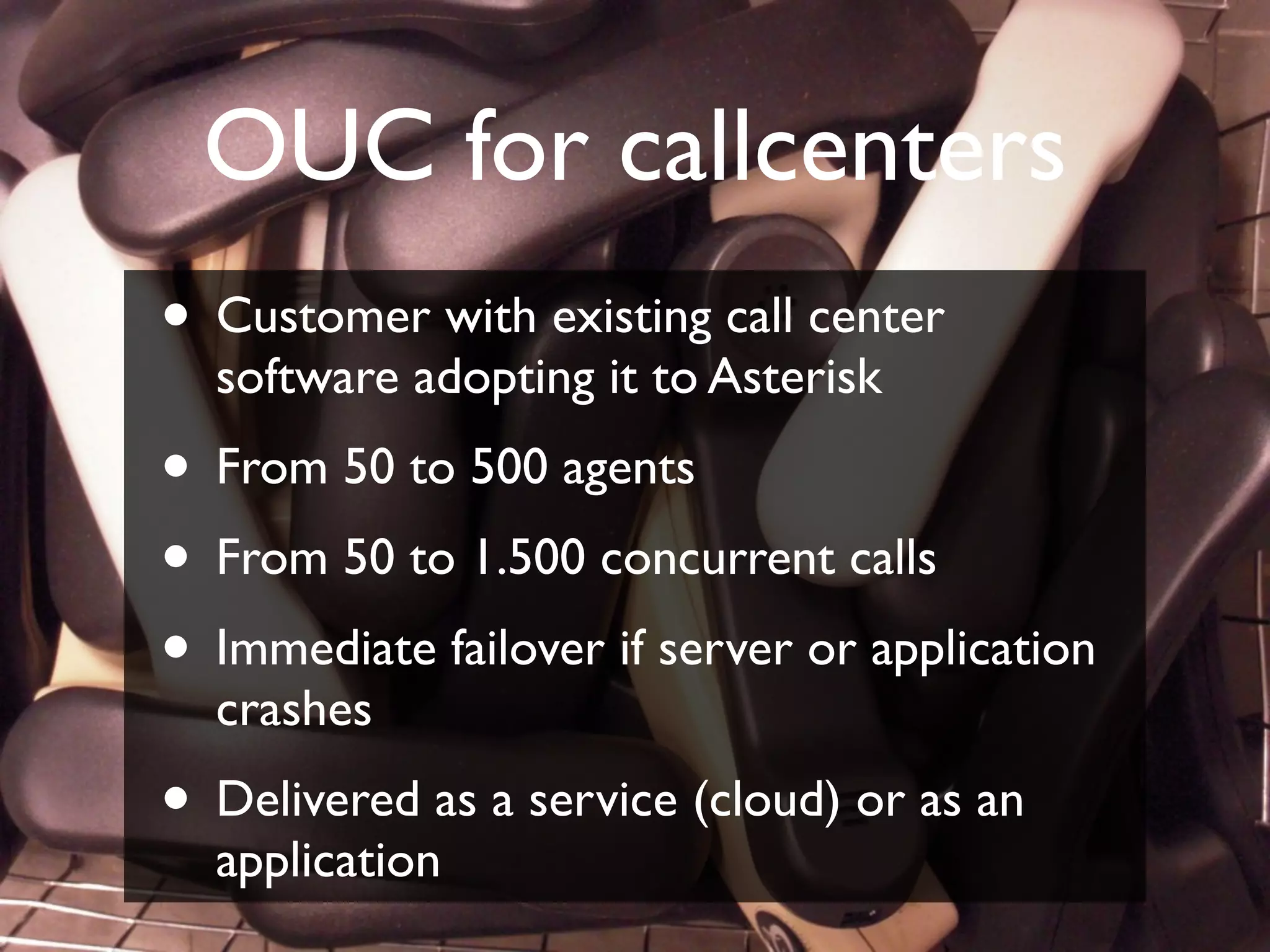 OUC for callcenters
                    • Customer with existing call center
                            software adopting it to Asterisk
                    • From 50 to 500 agents
                    • From 50 to 1.500 concurrent calls
                    • Immediate failover if server or application
                            crashes
                    • Delivered as a service (cloud) or as an
                            application
© Copyright 2011, Edvina AB, Sollentuna, Sweden. All rights reserved. Approved distribution only. info@edvina.net
 