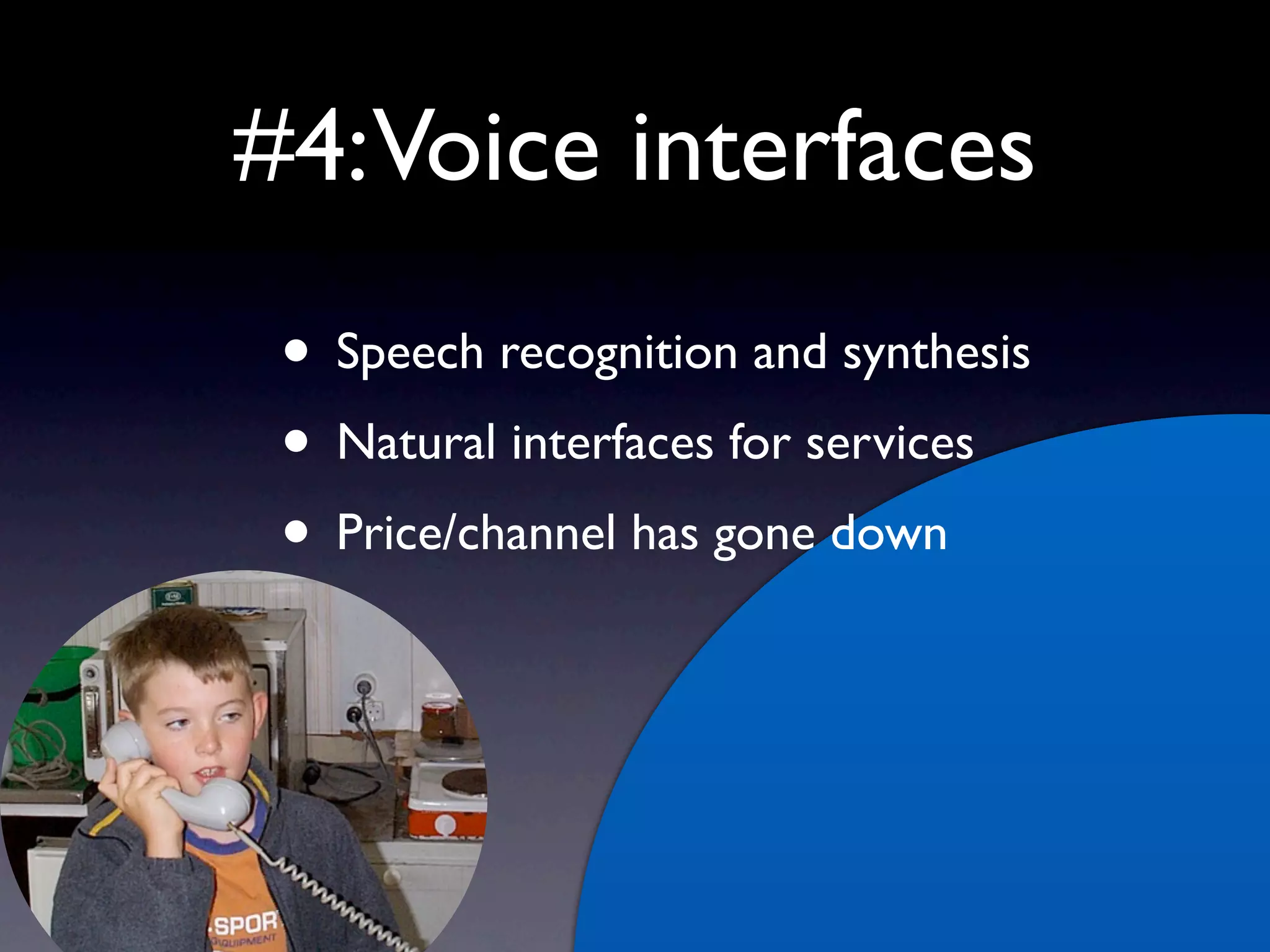 #4:Voice interfaces
 • Speech recognition and synthesis
 • Natural interfaces for services
 • Price/channel has gone down
 