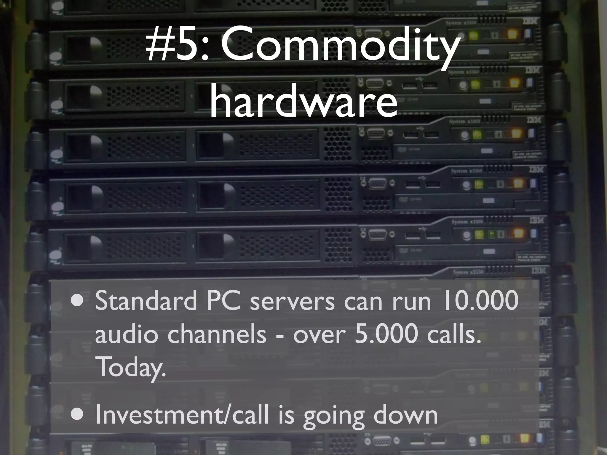 #5: Commodity
         hardware



• Standard PC servers can run 10.000
  audio channels - over 5.000 calls.
  Today.
• Investment/call is going down
 