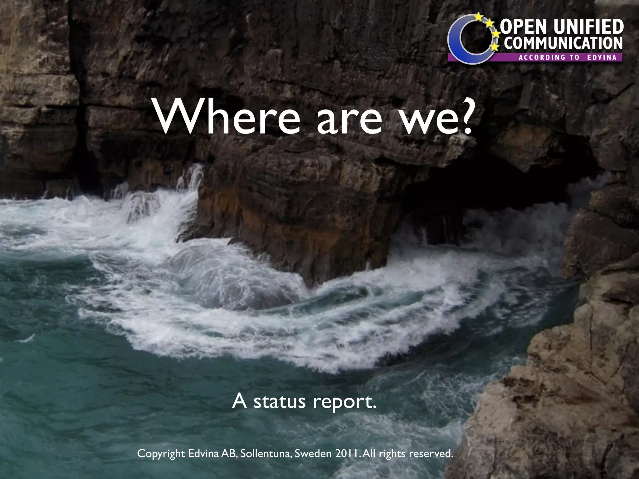 OPEN UNIFIED
                                                                     COMMUNICATION
                                                                      ACCORDING TO   EDVINA




  Where are we?




                   A status report.

Copyright Edvina AB, Sollentuna, Sweden 2011. All rights reserved.
 